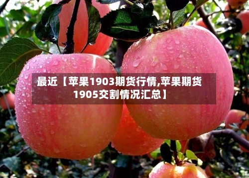 最近【苹果1903期货行情,苹果期货1905交割情况汇总】