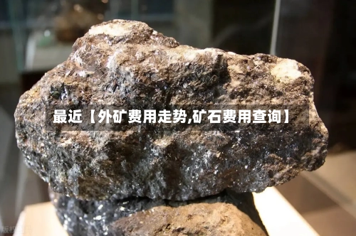 最近【外矿费用走势,矿石费用查询】-第2张图片