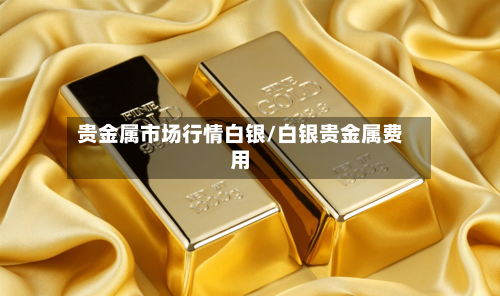贵金属市场行情白银/白银贵金属费用-第2张图片