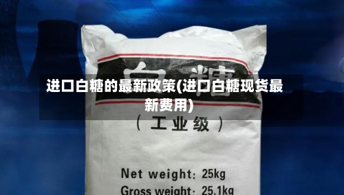 进口白糖的最新政策(进口白糖现货最新费用)