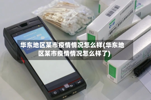 华东地区某市疫情情况怎么样(华东地区某市疫情情况怎么样了)