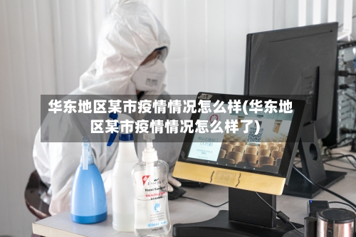 华东地区某市疫情情况怎么样(华东地区某市疫情情况怎么样了)-第3张图片