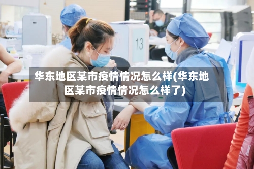 华东地区某市疫情情况怎么样(华东地区某市疫情情况怎么样了)-第2张图片