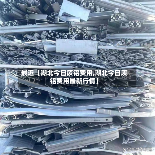 最近【湖北今日废铝费用,湖北今日废铝费用最新行情】-第2张图片