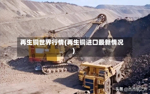 再生铜世界行情(再生铜进口最新情况)