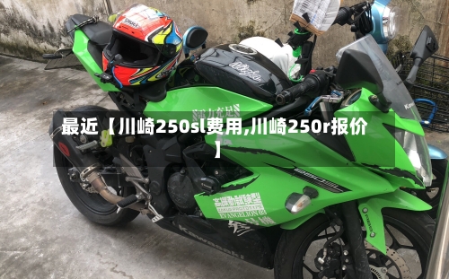 最近【川崎250sl费用,川崎250r报价】-第3张图片
