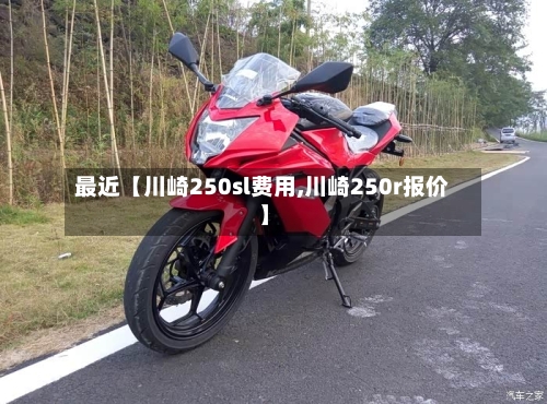 最近【川崎250sl费用,川崎250r报价】