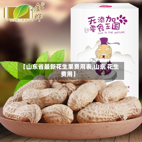 【山东省最新花生果费用表,山东 花生费用】