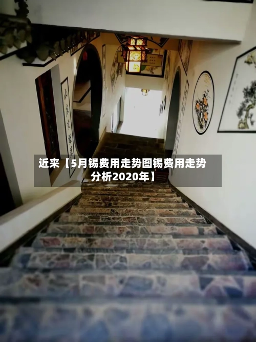 近来【5月锡费用走势图锡费用走势分析2020年】
