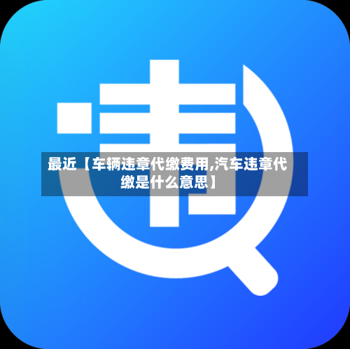 最近【车辆违章代缴费用,汽车违章代缴是什么意思】