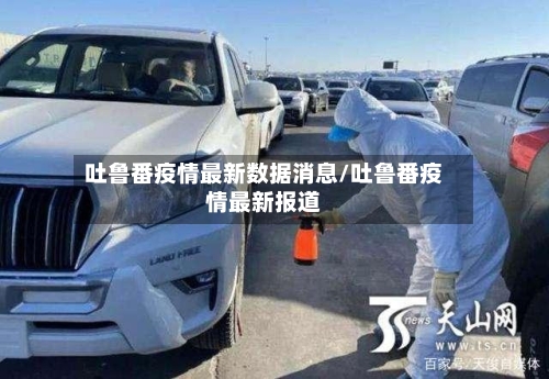 吐鲁番疫情最新数据消息/吐鲁番疫情最新报道-第2张图片