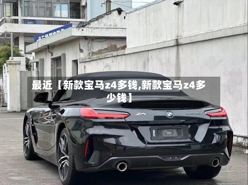 最近【新款宝马z4多钱,新款宝马z4多少钱】-第2张图片