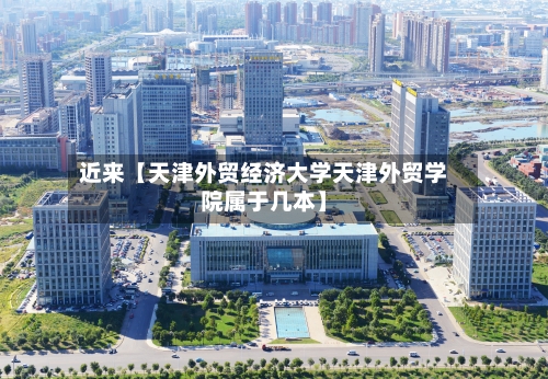 近来【天津外贸经济大学天津外贸学院属于几本】