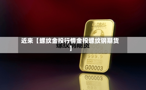 近来【螺纹金投行情金投螺纹钢期货】