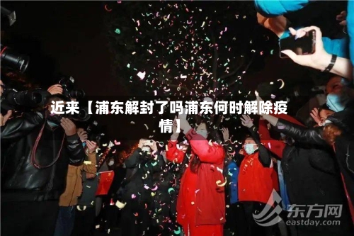 近来【浦东解封了吗浦东何时解除疫情】