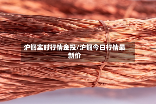 沪铜实时行情金投/沪铜今日行情最新价-第2张图片
