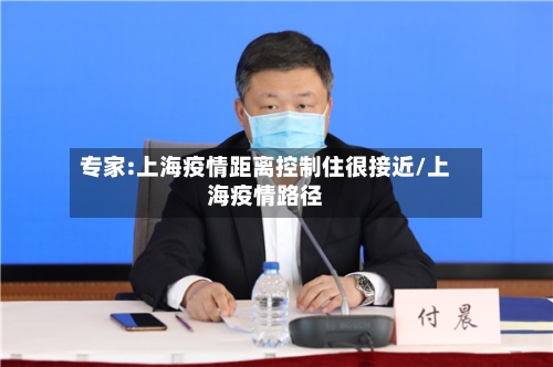 专家:上海疫情距离控制住很接近/上海疫情路径-第2张图片