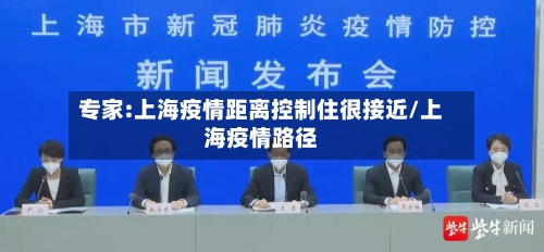专家:上海疫情距离控制住很接近/上海疫情路径