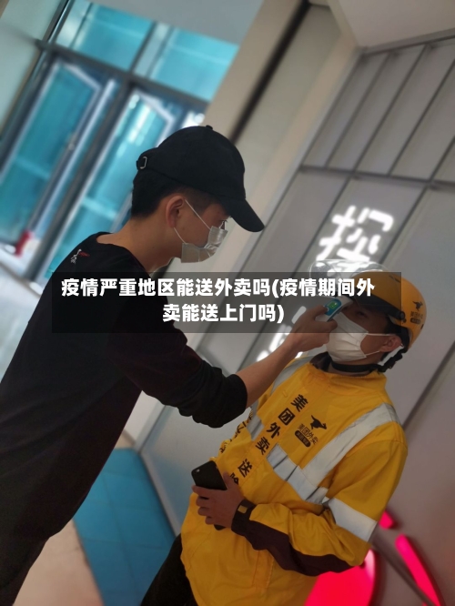疫情严重地区能送外卖吗(疫情期间外卖能送上门吗)-第2张图片