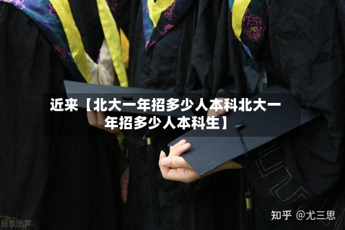 近来【北大一年招多少人本科北大一年招多少人本科生】
