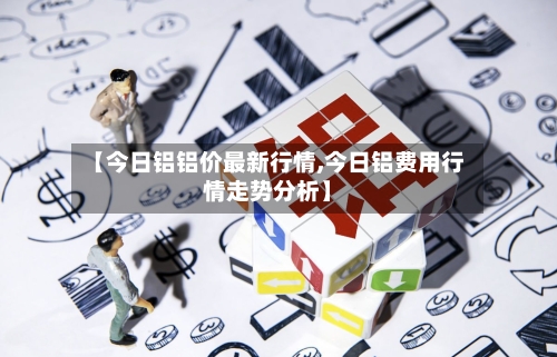 【今日铝铝价最新行情,今日铝费用行情走势分析】