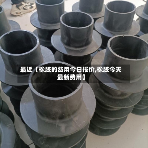 最近【橡胶的费用今日报价,橡胶今天最新费用】