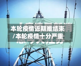 本轮疫情近期难结束/本轮疫情十分严重-第2张图片