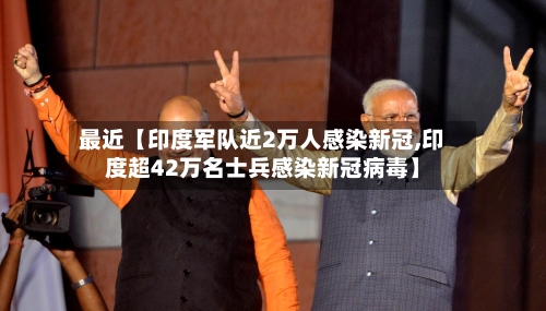 最近【印度军队近2万人感染新冠,印度超42万名士兵感染新冠病毒】-第3张图片