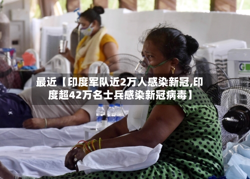 最近【印度军队近2万人感染新冠,印度超42万名士兵感染新冠病毒】
