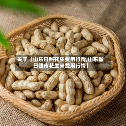 关于【山东日照花生费用行情,山东省日照市花生米费用行情】-第2张图片