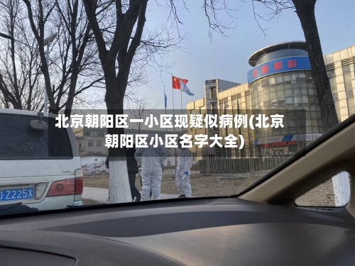 北京朝阳区一小区现疑似病例(北京朝阳区小区名字大全)