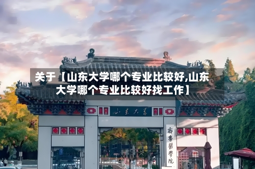 关于【山东大学哪个专业比较好,山东大学哪个专业比较好找工作】-第2张图片