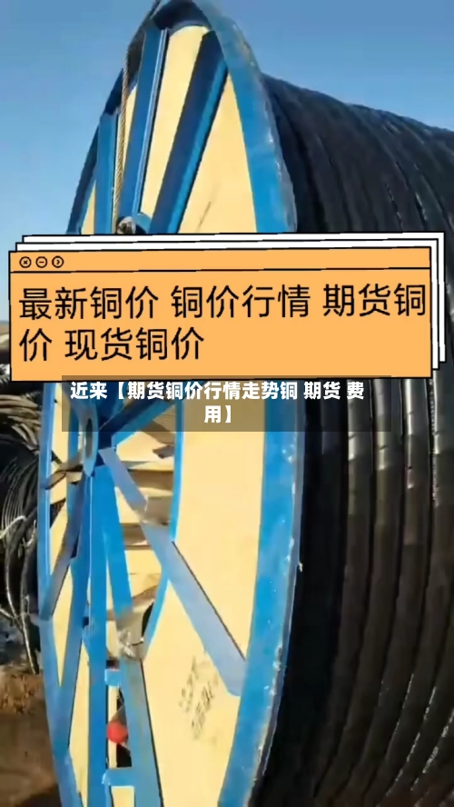 近来【期货铜价行情走势铜 期货 费用】
