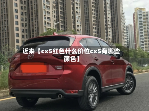 近来【cx5红色什么价位cx5有哪些颜色】
