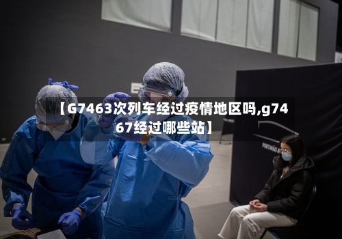 【G7463次列车经过疫情地区吗,g7467经过哪些站】-第2张图片
