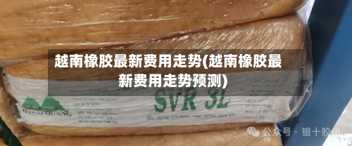 越南橡胶最新费用走势(越南橡胶最新费用走势预测)