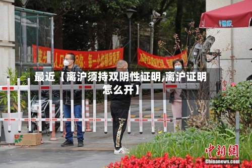 最近【离沪须持双阴性证明,离沪证明怎么开】
