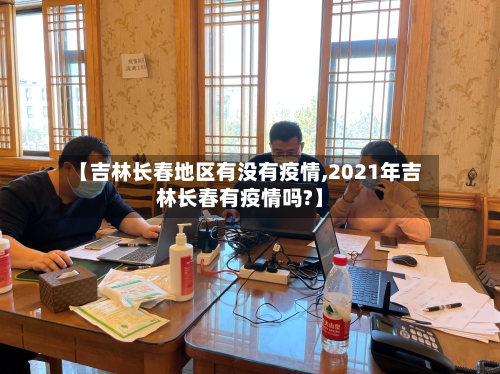 【吉林长春地区有没有疫情,2021年吉林长春有疫情吗?】