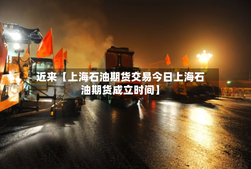 近来【上海石油期货交易今日上海石油期货成立时间】-第2张图片
