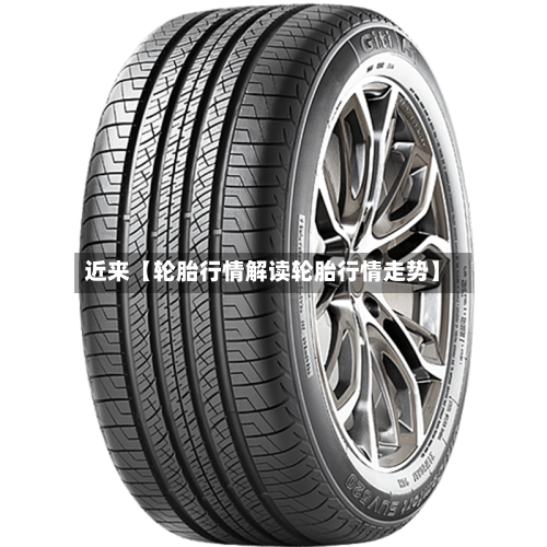近来【轮胎行情解读轮胎行情走势】