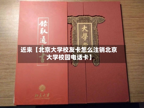 近来【北京大学校友卡怎么注销北京大学校园电话卡】