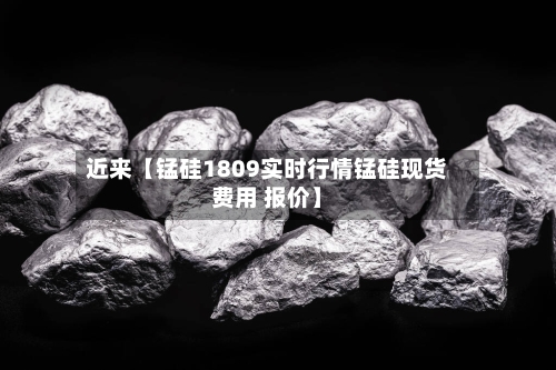 近来【锰硅1809实时行情锰硅现货费用 报价】-第2张图片