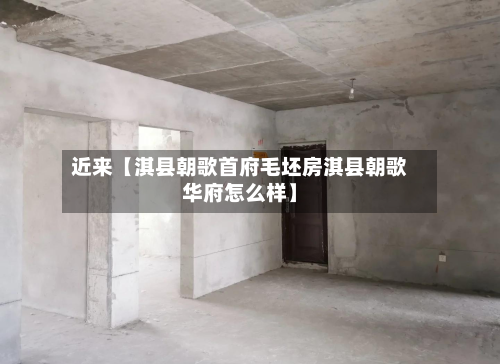 近来【淇县朝歌首府毛坯房淇县朝歌华府怎么样】