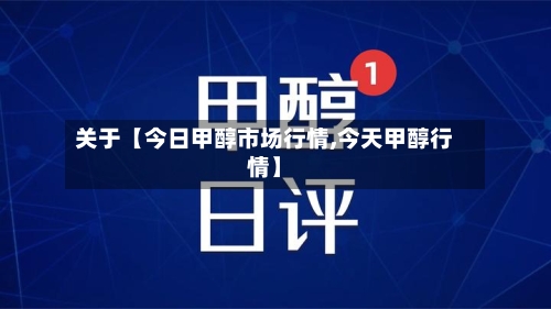 关于【今日甲醇市场行情,今天甲醇行情】