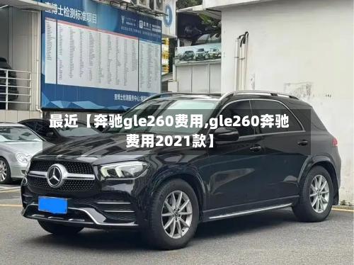 最近【奔驰gle260费用,gle260奔驰费用2021款】