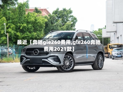 最近【奔驰gle260费用,gle260奔驰费用2021款】-第2张图片
