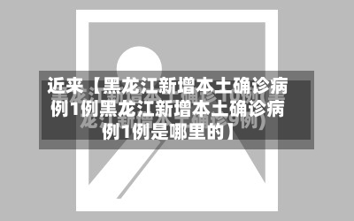 近来【黑龙江新增本土确诊病例1例黑龙江新增本土确诊病例1例是哪里的】