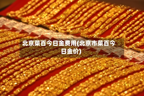 北京菜百今日金费用(北京市菜百今日金价)-第2张图片
