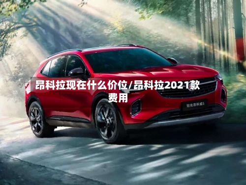 昂科拉现在什么价位/昂科拉2021款费用