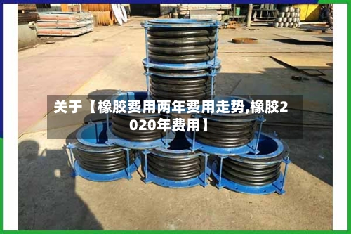 关于【橡胶费用两年费用走势,橡胶2020年费用】-第3张图片